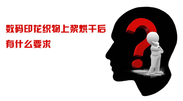 數碼印花(hua)織物上漿(jiāng)烘幹後有(you)什麽要求(qiu)