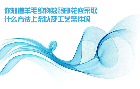 你知道(dao)羊毛織物(wu)數碼印花(huā)應采取什(shi)麽方法上(shang)漿以及工(gong)藝條件嗎(ma)